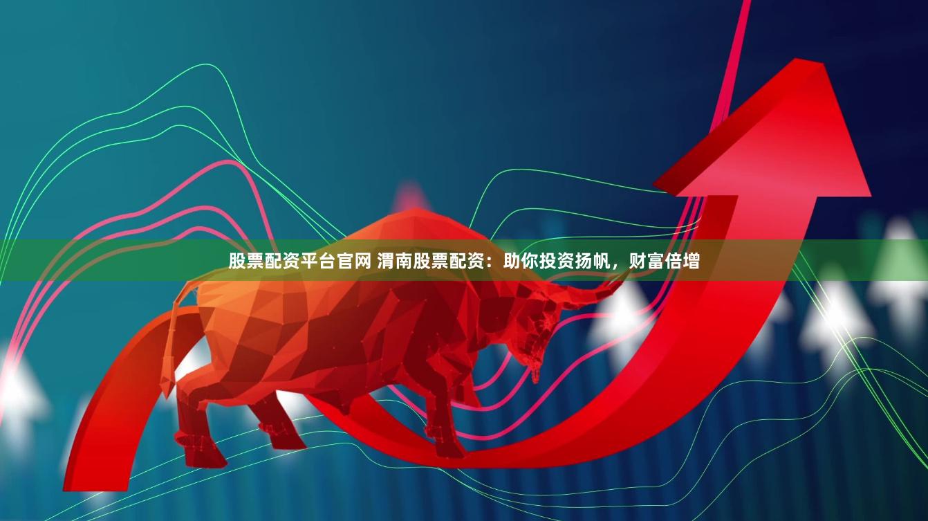 股票配资平台官网 渭南股票配资：助你投资扬帆，财富倍增