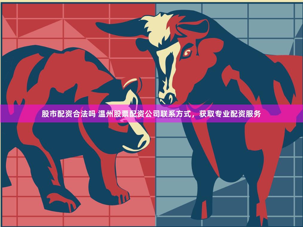 股市配资合法吗 温州股票配资公司联系方式，获取专业配资服务