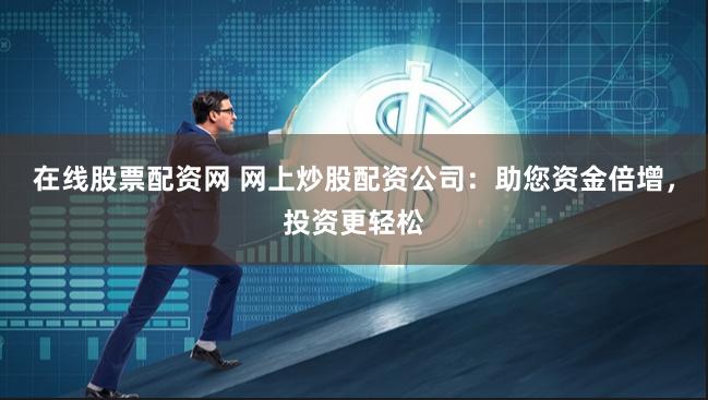 在线股票配资网 网上炒股配资公司：助您资金倍增，投资更轻松