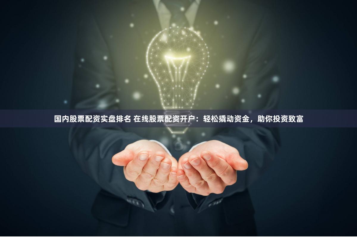 国内股票配资实盘排名 在线股票配资开户：轻松撬动资金，助你投资致富