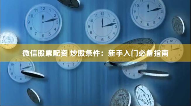 微信股票配资 炒股条件：新手入门必备指南