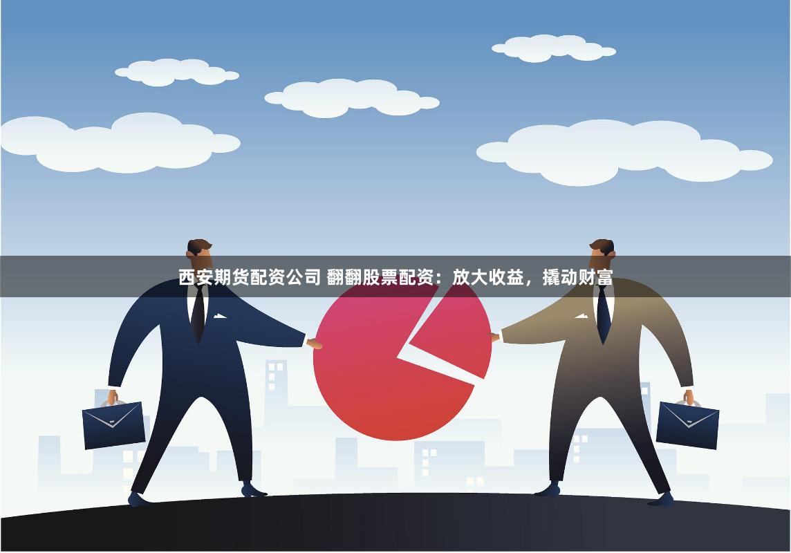 西安期货配资公司 翻翻股票配资：放大收益，撬动财富