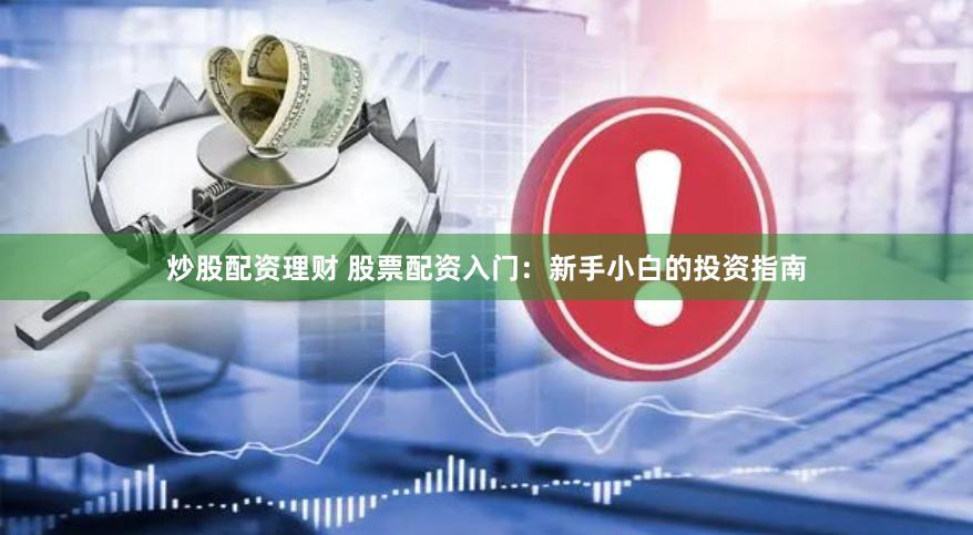 炒股配资理财 股票配资入门：新手小白的投资指南