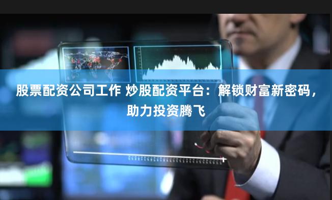 股票配资公司工作 炒股配资平台：解锁财富新密码，助力投资腾飞