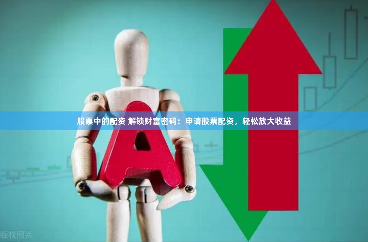 股票中的配资 解锁财富密码：申请股票配资，轻松放大收益
