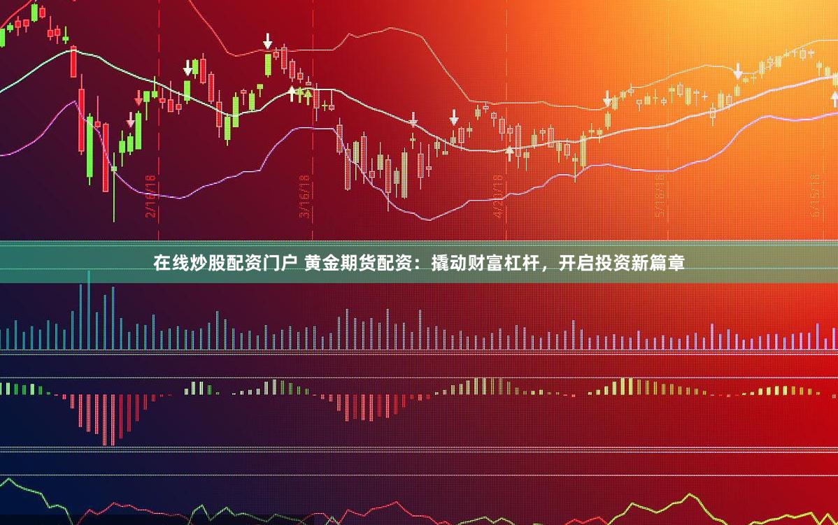 在线炒股配资门户 黄金期货配资：撬动财富杠杆，开启投资新篇章