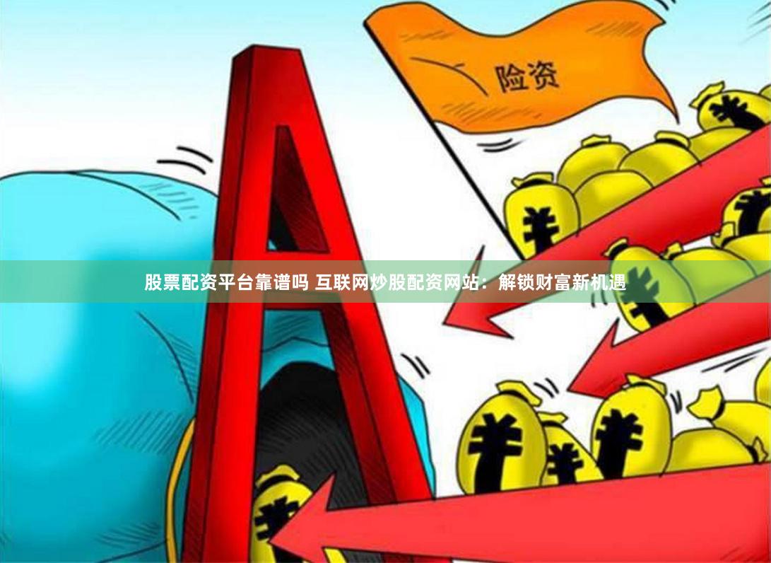 股票配资平台靠谱吗 互联网炒股配资网站：解锁财富新机遇