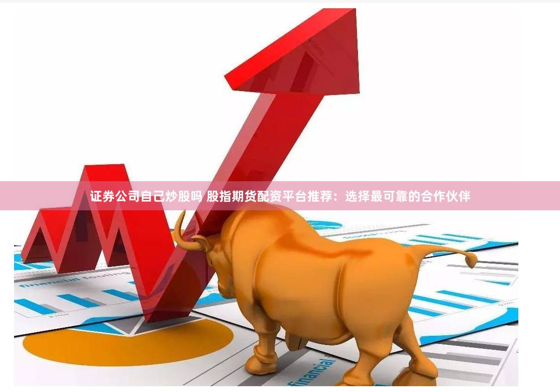 证券公司自己炒股吗 股指期货配资平台推荐：选择最可靠的合作伙伴
