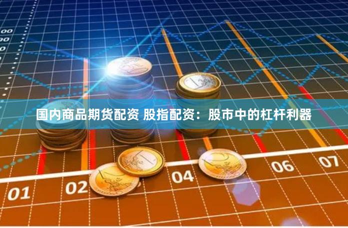 国内商品期货配资 股指配资：股市中的杠杆利器