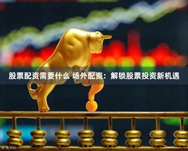 股票配资需要什么 场外配资：解锁股票投资新机遇