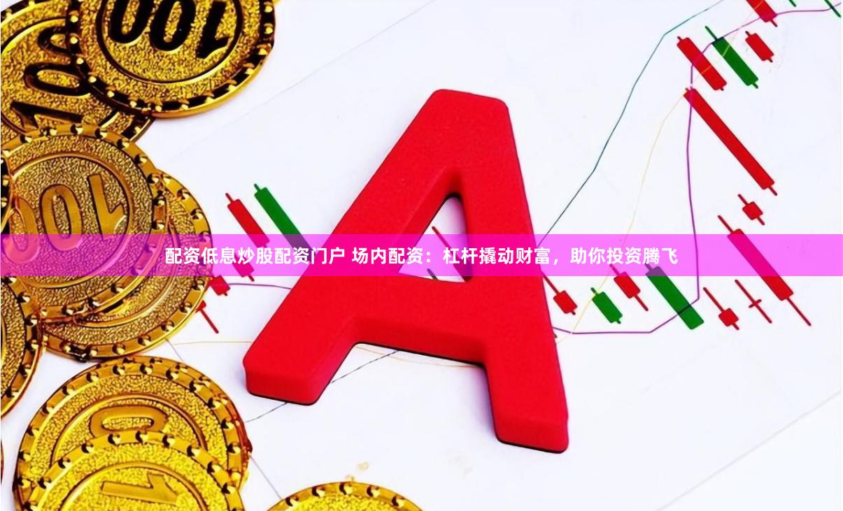 配资低息炒股配资门户 场内配资：杠杆撬动财富，助你投资腾飞