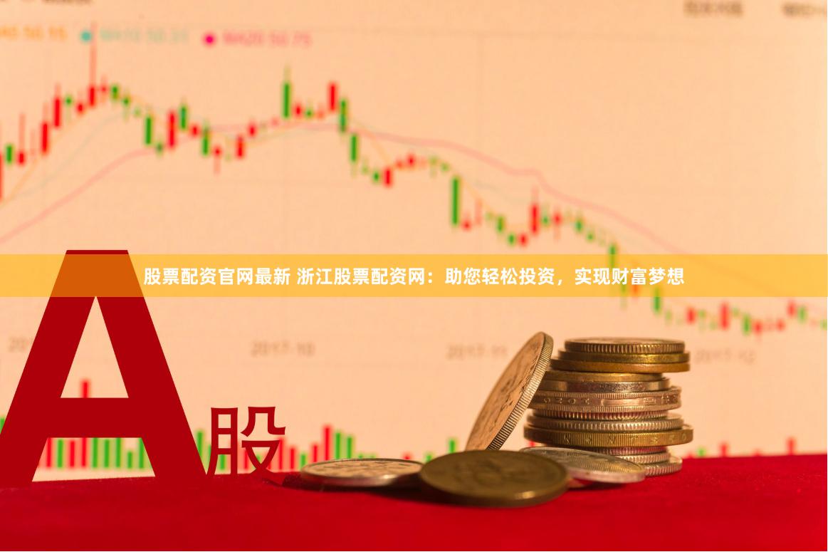 股票配资官网最新 浙江股票配资网：助您轻松投资，实现财富梦想