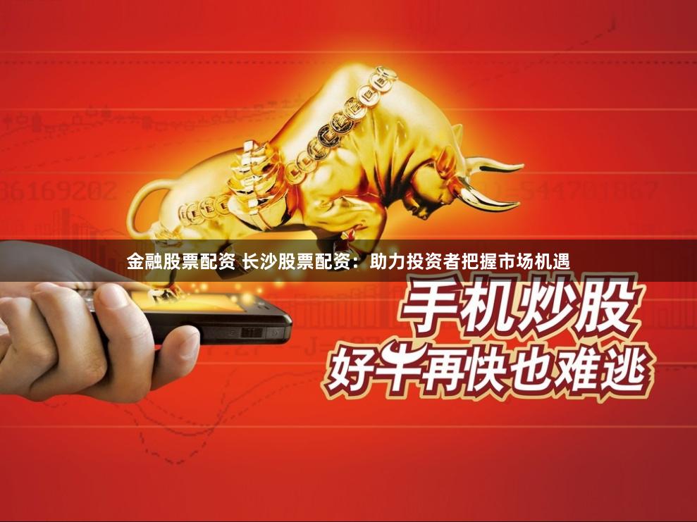 金融股票配资 长沙股票配资：助力投资者把握市场机遇