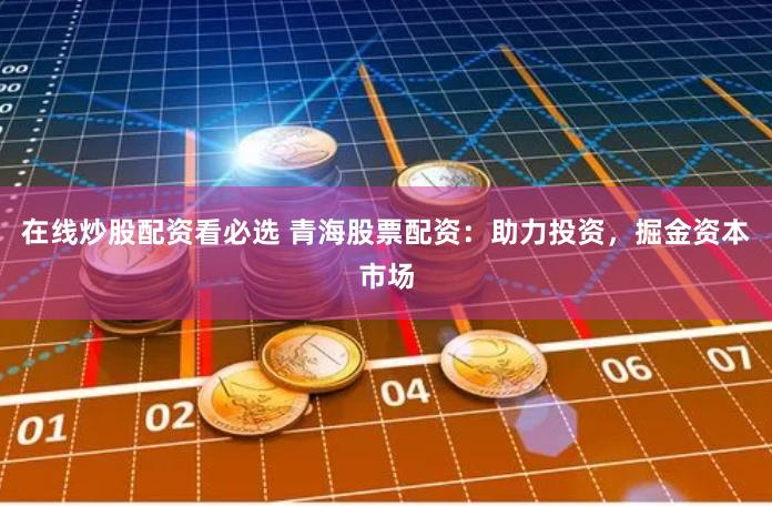在线炒股配资看必选 青海股票配资：助力投资，掘金资本市场