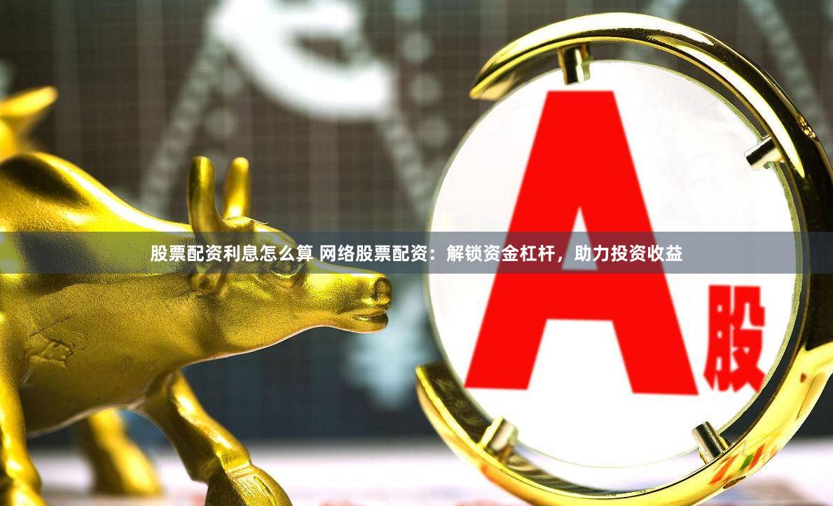股票配资利息怎么算 网络股票配资：解锁资金杠杆，助力投资收益