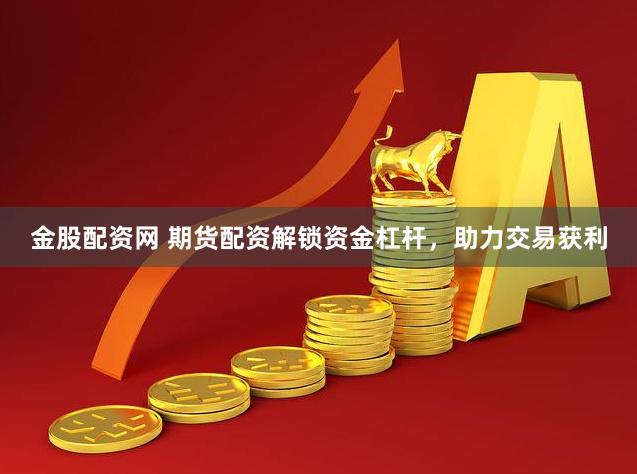 金股配资网 期货配资解锁资金杠杆，助力交易获利