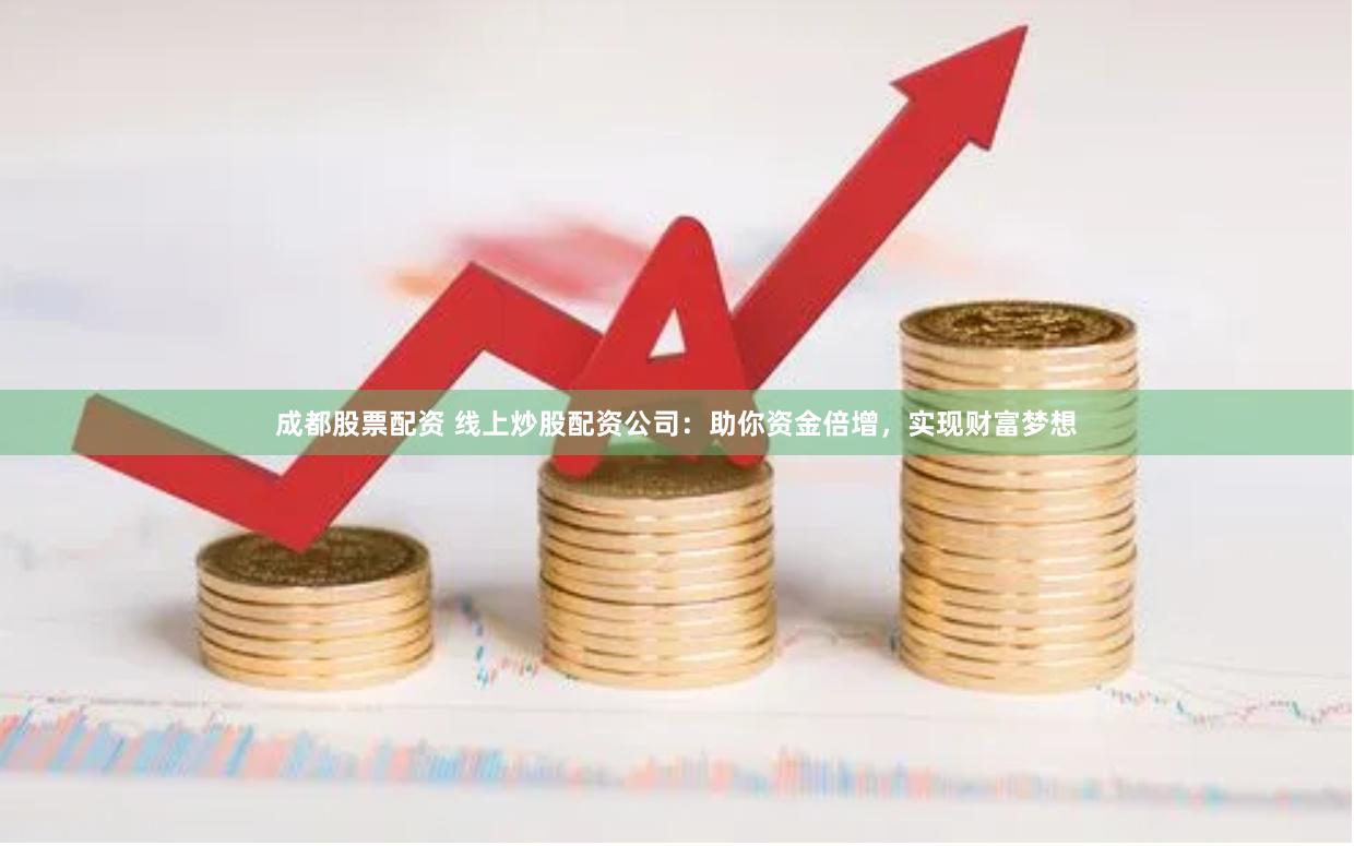 成都股票配资 线上炒股配资公司：助你资金倍增，实现财富梦想
