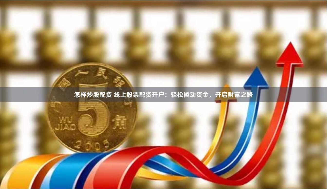怎样炒股配资 线上股票配资开户：轻松撬动资金，开启财富之路
