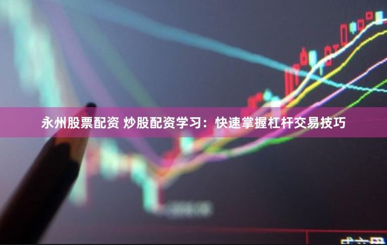 永州股票配资 炒股配资学习：快速掌握杠杆交易技巧