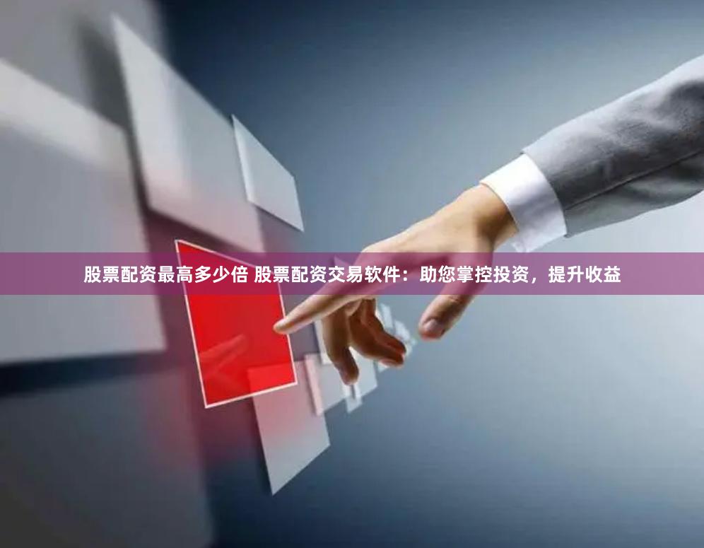 股票配资最高多少倍 股票配资交易软件：助您掌控投资，提升收益