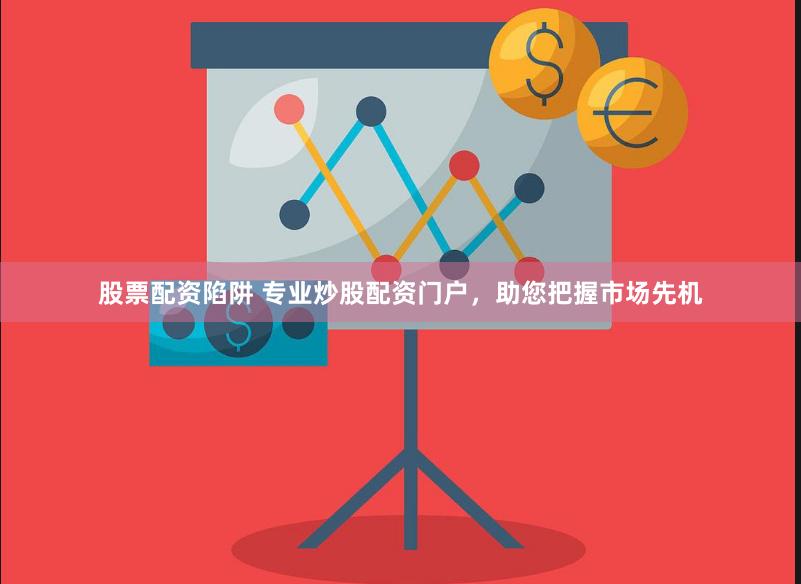股票配资陷阱 专业炒股配资门户，助您把握市场先机
