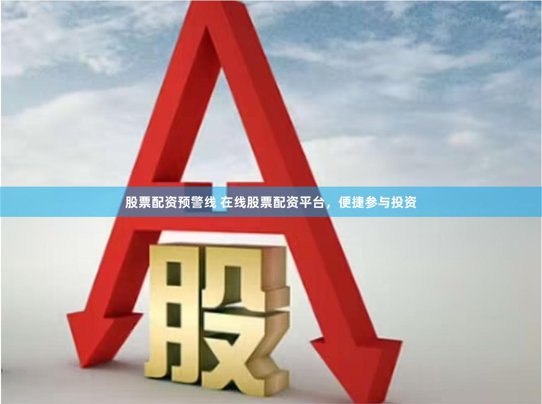 股票配资预警线 在线股票配资平台，便捷参与投资