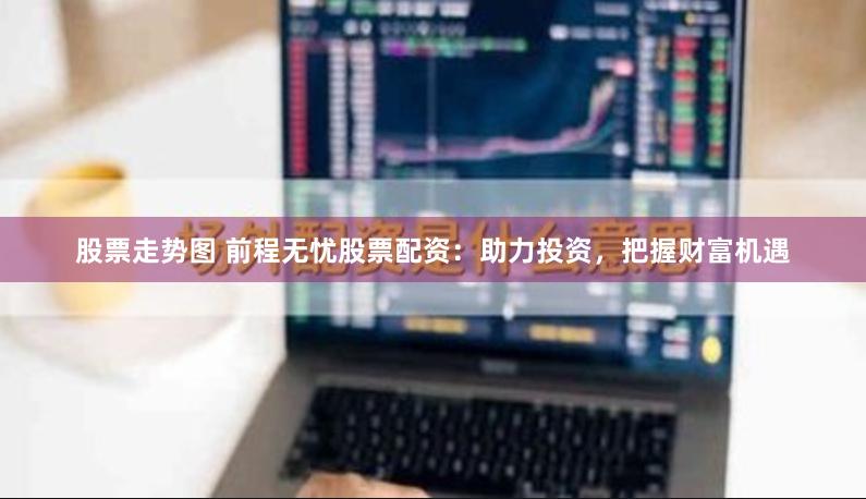 股票走势图 前程无忧股票配资：助力投资，把握财富机遇