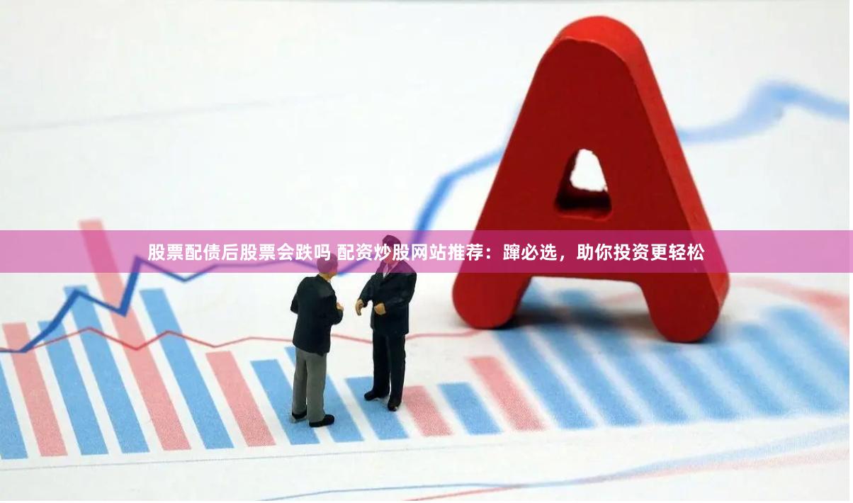 股票配债后股票会跌吗 配资炒股网站推荐：蹿必选，助你投资更轻松