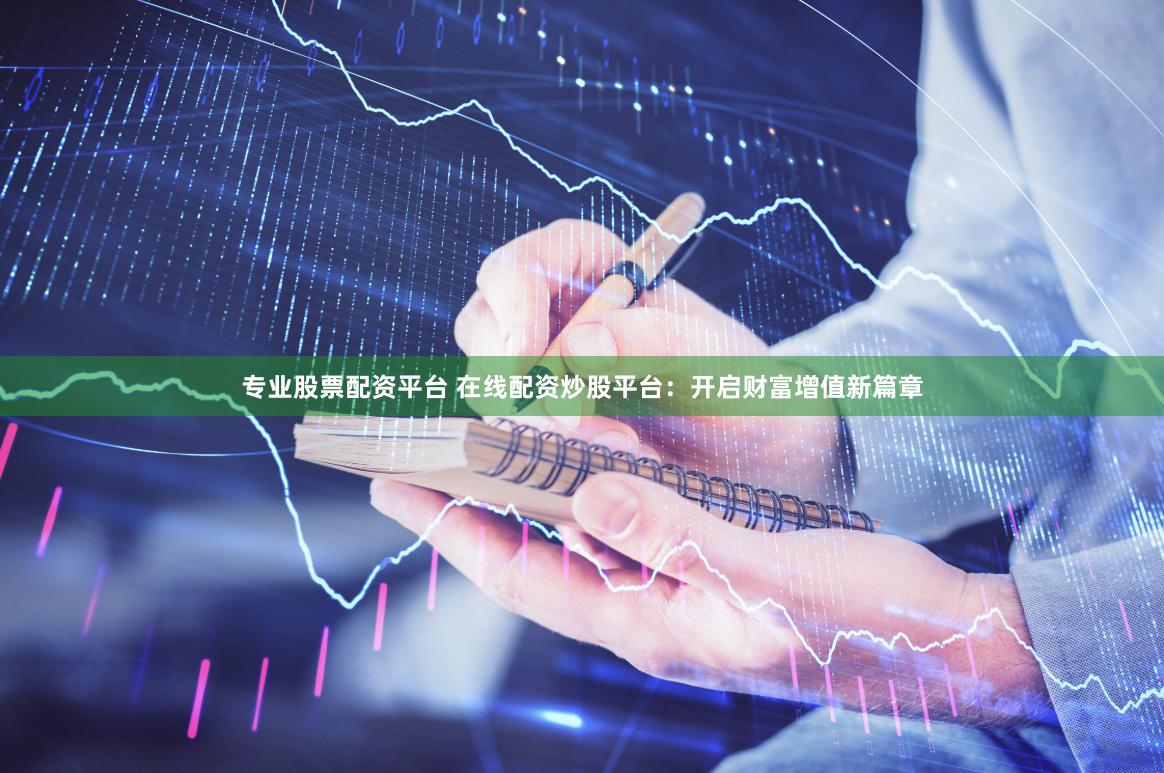 专业股票配资平台 在线配资炒股平台：开启财富增值新篇章