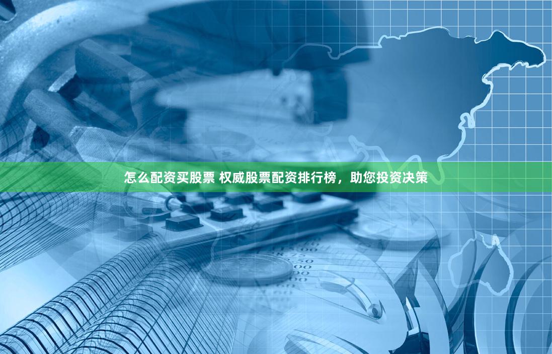 怎么配资买股票 权威股票配资排行榜，助您投资决策