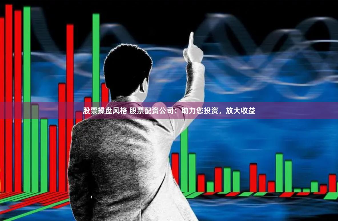 股票操盘风格 股票配资公司：助力您投资，放大收益