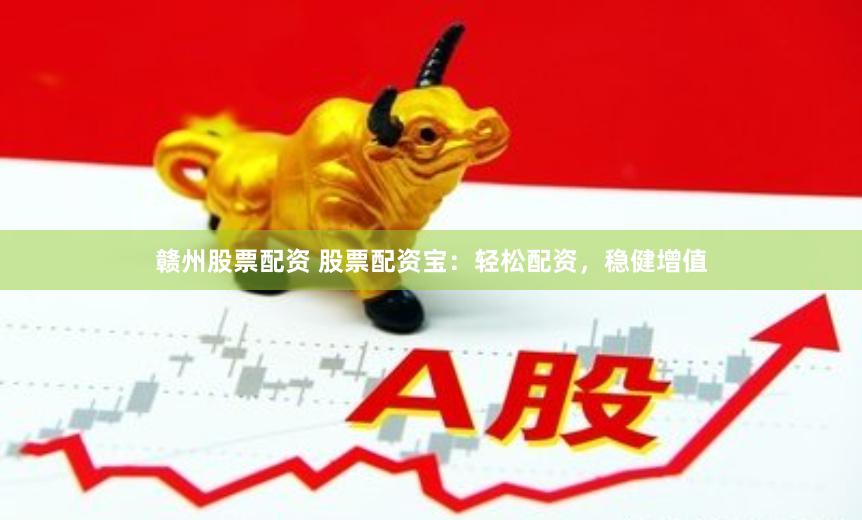 赣州股票配资 股票配资宝：轻松配资，稳健增值