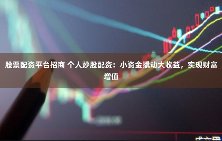 股票配资平台招商 个人炒股配资：小资金撬动大收益，实现财富增值