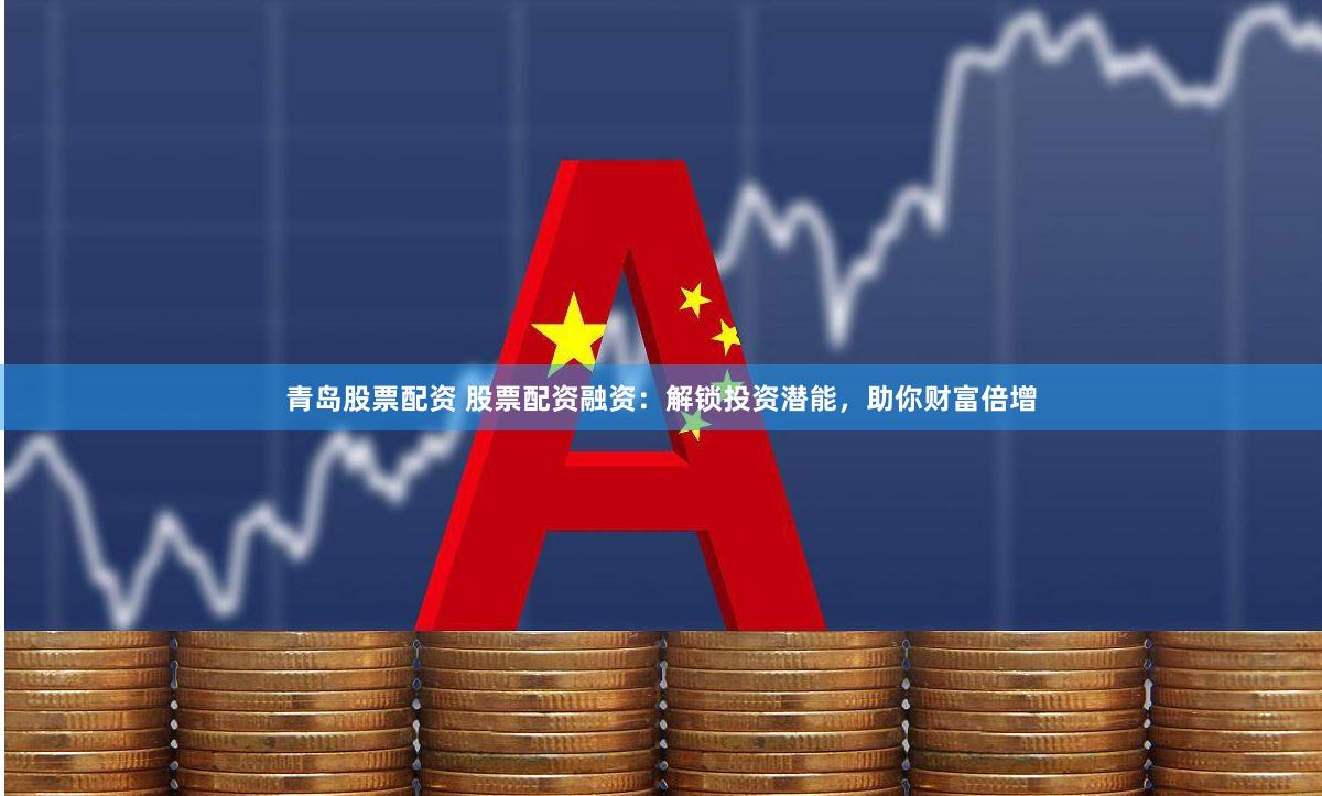 青岛股票配资 股票配资融资：解锁投资潜能，助你财富倍增