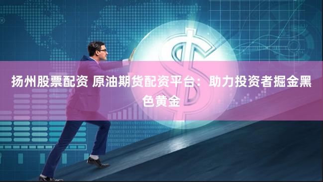 扬州股票配资 原油期货配资平台：助力投资者掘金黑色黄金