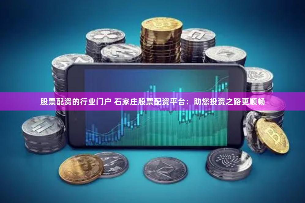 股票配资的行业门户 石家庄股票配资平台：助您投资之路更顺畅