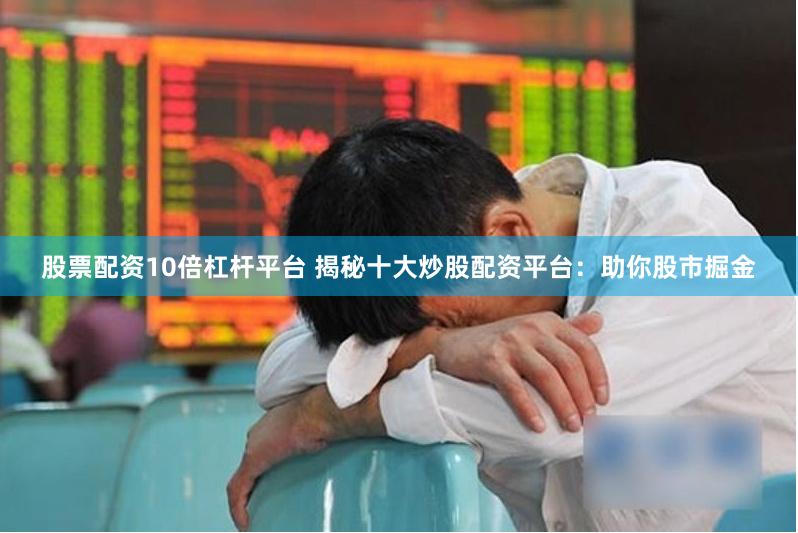 股票配资10倍杠杆平台 揭秘十大炒股配资平台：助你股市掘金