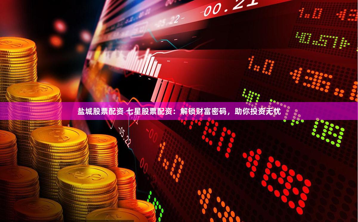 盐城股票配资 七星股票配资：解锁财富密码，助你投资无忧