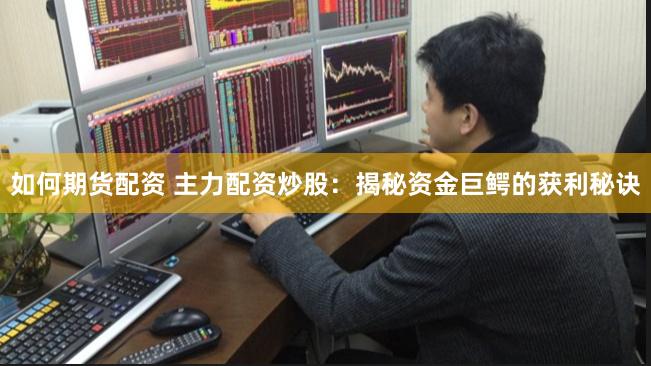 如何期货配资 主力配资炒股:揭秘资金巨鳄的获利秘诀