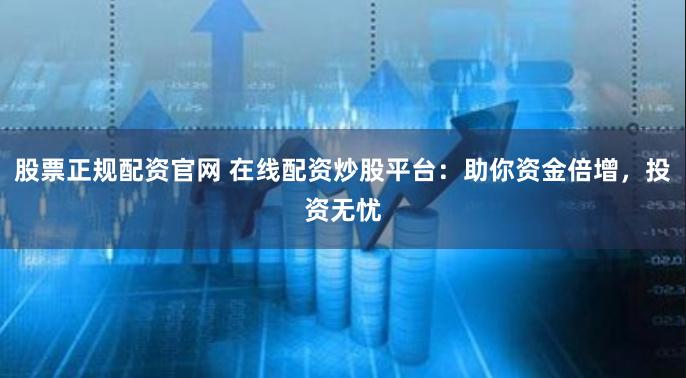 股票正规配资官网 在线配资炒股平台：助你资金倍增，投资无忧