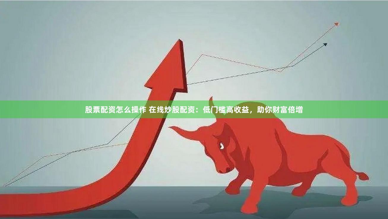 股票配资怎么操作 在线炒股配资：低门槛高收益，助你财富倍增