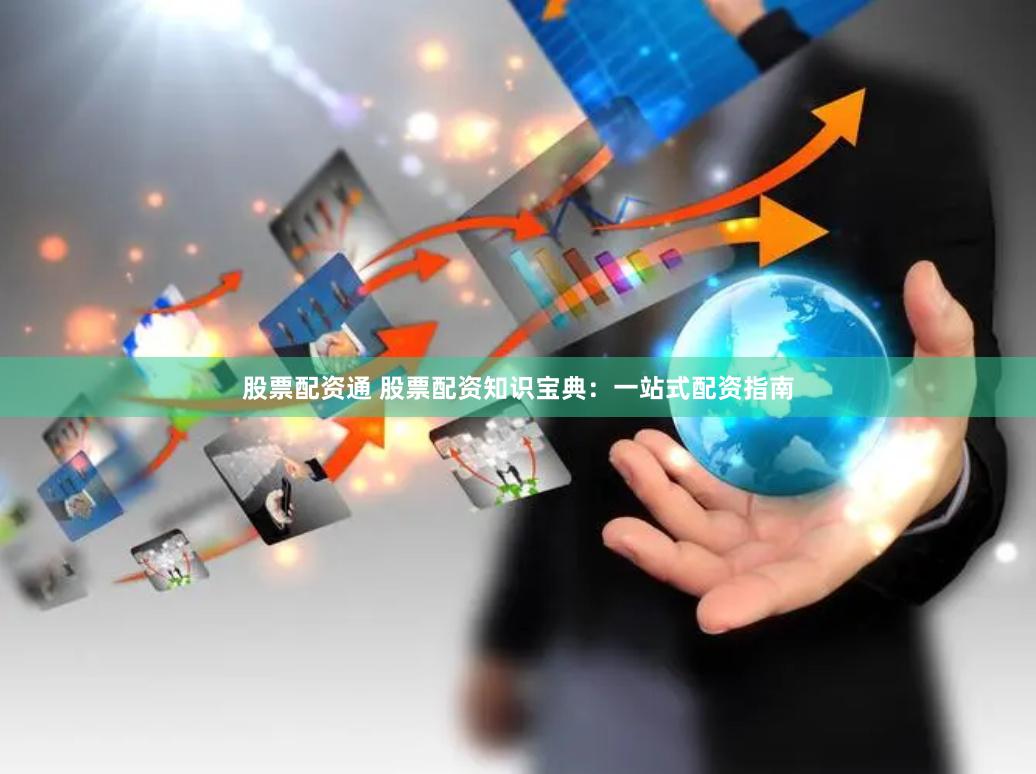 股票配资通 股票配资知识宝典：一站式配资指南