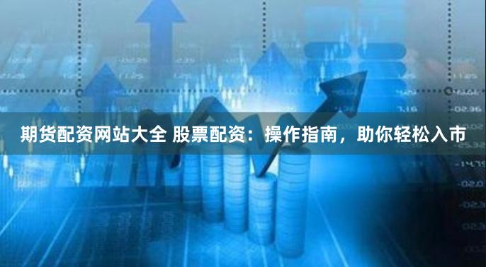 期货配资网站大全 股票配资：操作指南，助你轻松入市