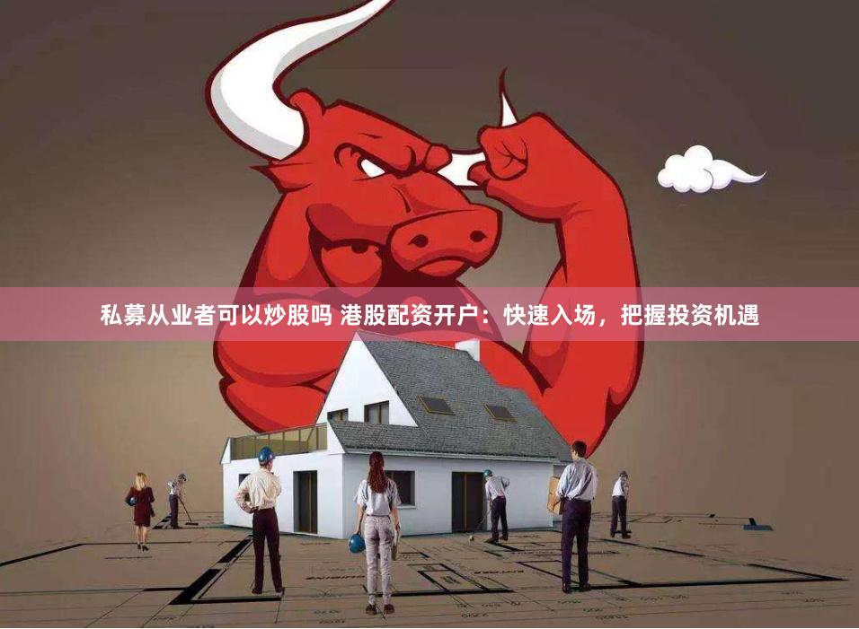 私募从业者可以炒股吗 港股配资开户:快速入场,把握投资机遇
