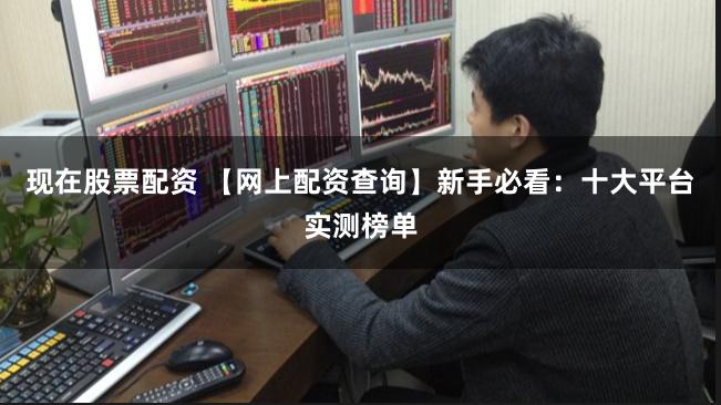 现在股票配资 【网上配资查询】新手必看:十大平台实测榜单