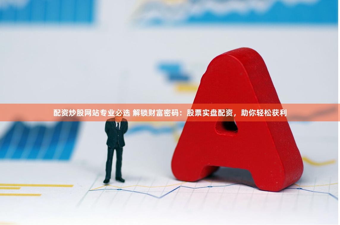 配资炒股网站专业必选 解锁财富密码：股票实盘配资，助你轻松获利