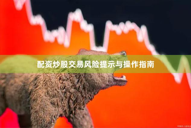 配资炒股交易风险提示与操作指南