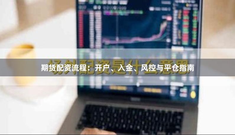 期货配资流程：开户、入金、风控与平仓指南