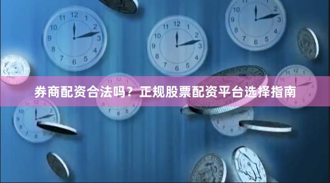 券商配资合法吗？正规股票配资平台选择指南