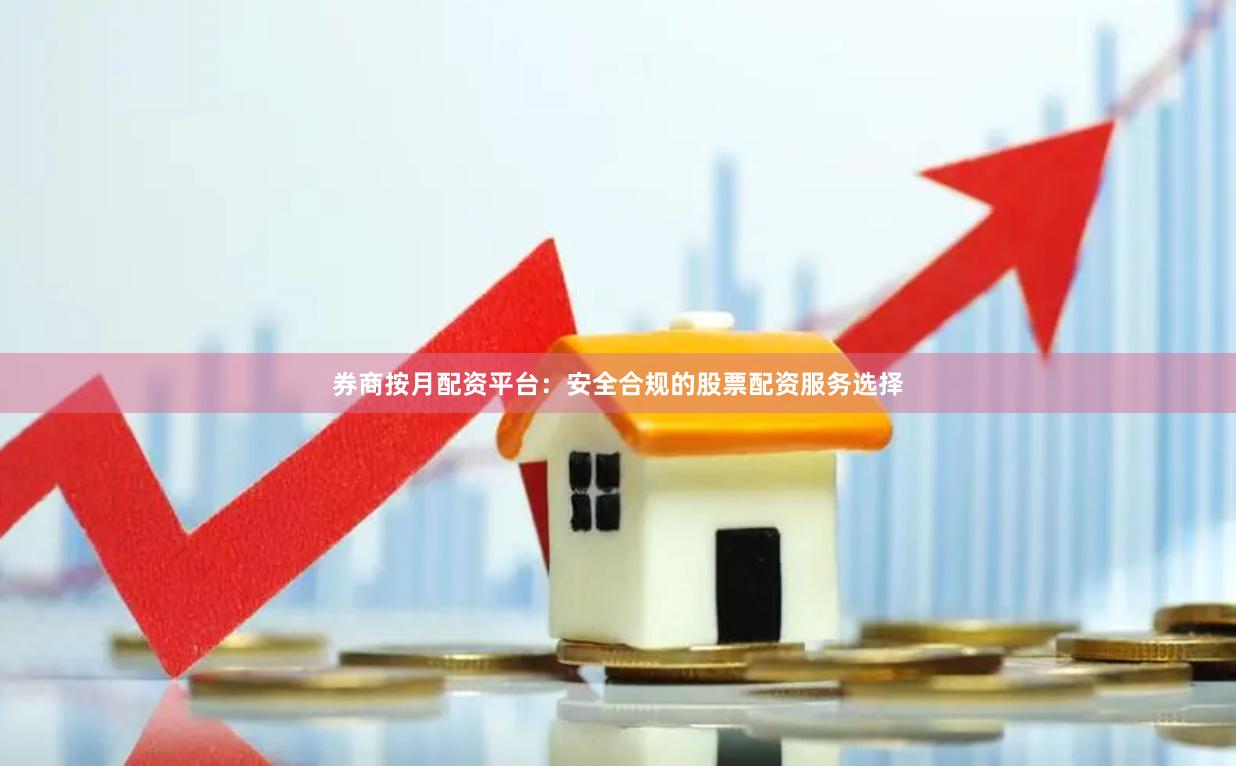 券商按月配资平台：安全合规的股票配资服务选择